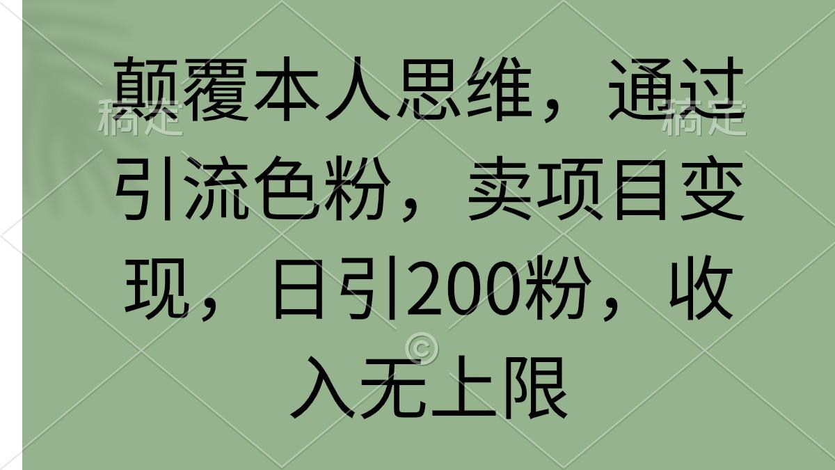 (9523期)颠覆本人思维，通过引流色粉，卖项目变现，日引200粉，收入无上限-知识创作