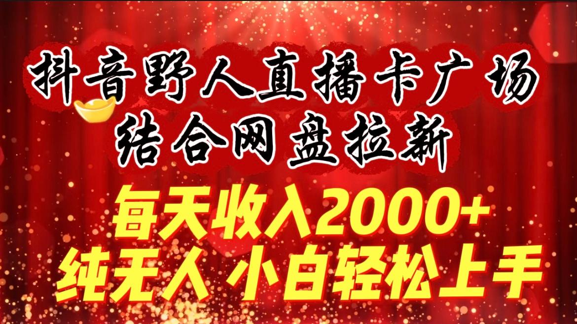 (9504期)每天收入2000+，抖音野人直播卡广场，结合网盘拉新，纯无人，小白轻松上手-知识创作