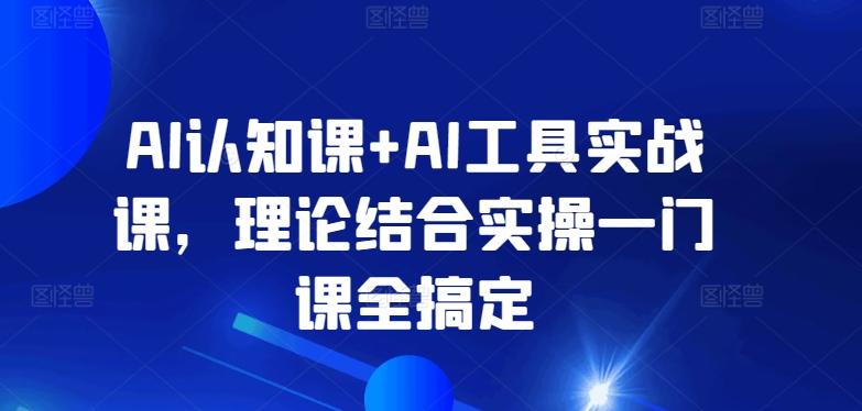 AI认知课+AI工具实战课，理论结合实操一门课全搞定-知识创作