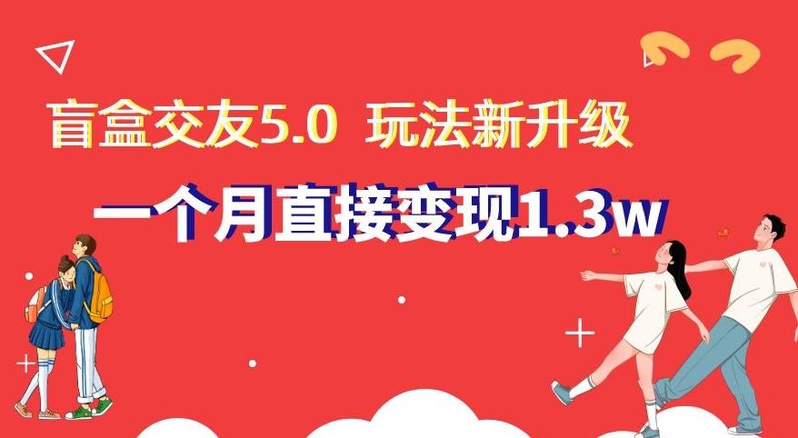 盲盒交友5.0，玩法全新升级，一个月直接变现1.3W，新手小白轻松上手【揭秘】-知识创作