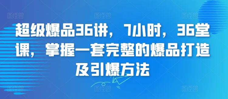 超级爆品36讲，7小时，36堂课，掌握一套完整的爆品打造及引爆方法-知识创作