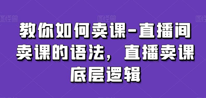 教你如何卖课-直播间卖课的语法，直播卖课底层逻辑-知识创作