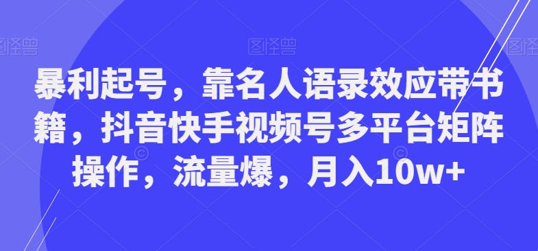 暴利起号，靠名人语录效应带书籍，抖音快手视频号多平台矩阵操作，流量爆，月入10w+-知识创作